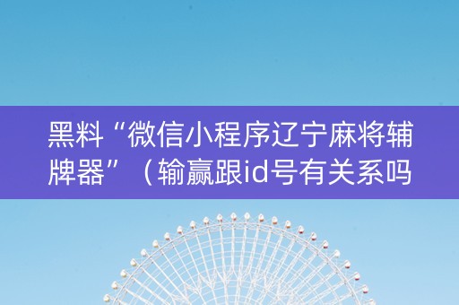 黑料“微信小程序辽宁麻将辅牌器”（输赢跟id号有关系吗)