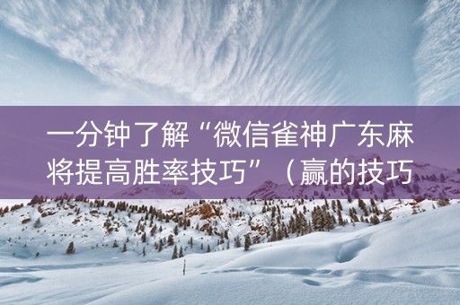 一分钟了解“微信雀神广东麻将提高胜率技巧”（赢的技巧规律)