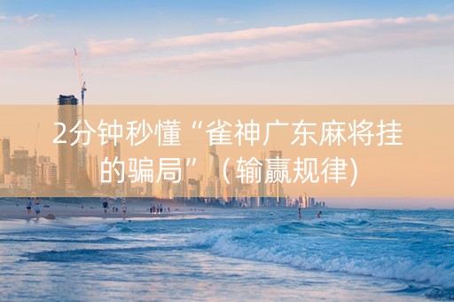 2分钟秒懂“雀神广东麻将挂的骗局”（输赢规律)