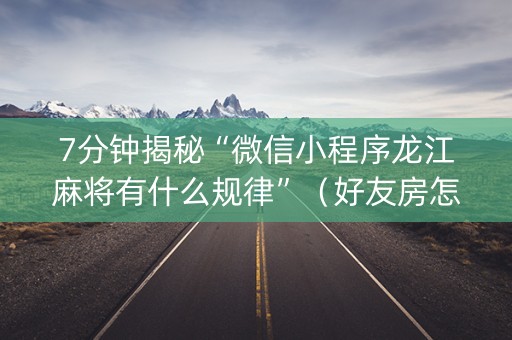 7分钟揭秘“微信小程序龙江麻将有什么规律”（好友房怎么才能赢)