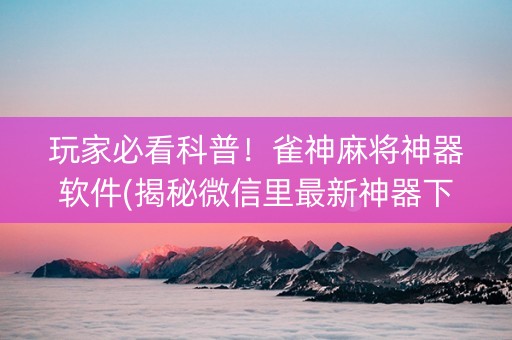玩家必看科普！雀神麻将神器软件(揭秘微信里最新神器下载)