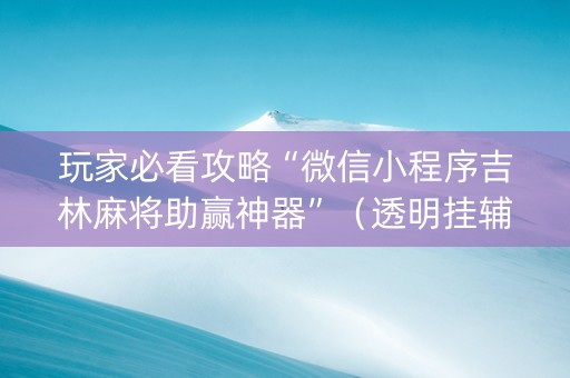 玩家必看攻略“微信小程序吉林麻将助赢神器”（透明挂辅助器)