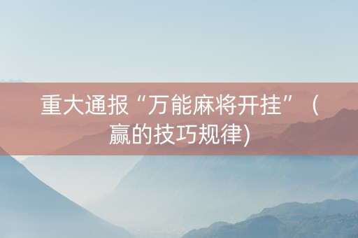 重大通报“万能麻将开挂”（赢的技巧规律)