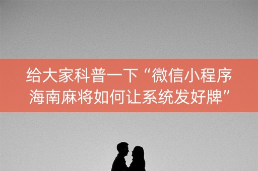 给大家科普一下“微信小程序海南麻将如何让系统发好牌”（如何让系统发好牌)