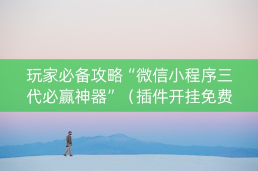 玩家必备攻略“微信小程序三代必赢神器”（插件开挂免费AI)