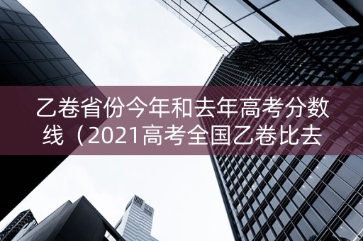 乙卷省份今年和去年高考分数线（2021高考全国乙卷比去年难吗）