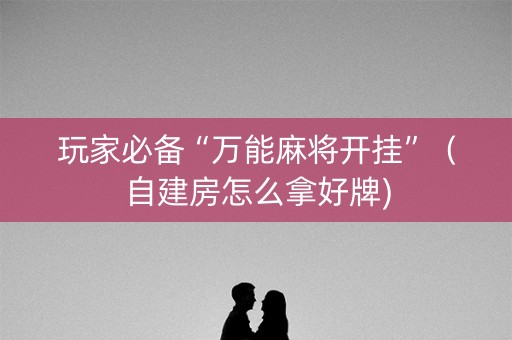 玩家必备“万能麻将开挂”（自建房怎么拿好牌)