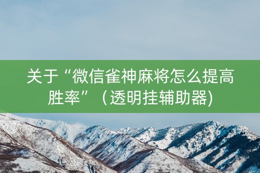 关于“微信雀神麻将怎么提高胜率”（透明挂辅助器)