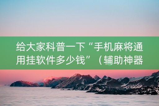 给大家科普一下“手机麻将通用挂软件多少钱”（辅助神器免费)
