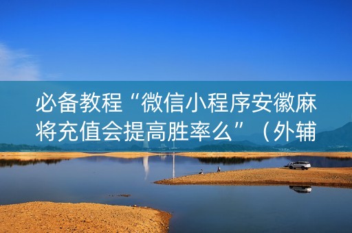 必备教程“微信小程序安徽麻将充值会提高胜率么”（外辅工具)