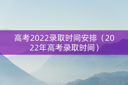 高考2022录取时间安排（2022年高考录取时间）
