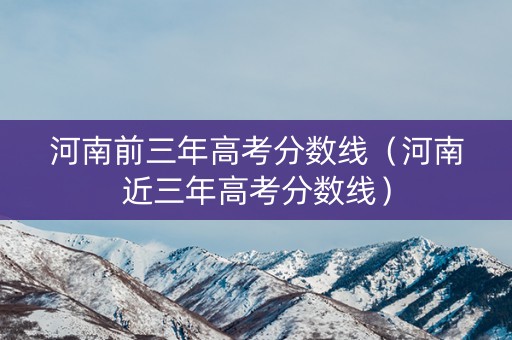 河南前三年高考分数线（河南近三年高考分数线）