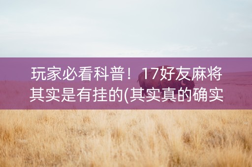 玩家必看科普！17好友麻将其实是有挂的(其实真的确实有挂)