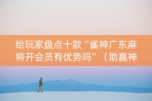 给玩家盘点十款“雀神广东麻将开会员有优势吗”（助赢神器)