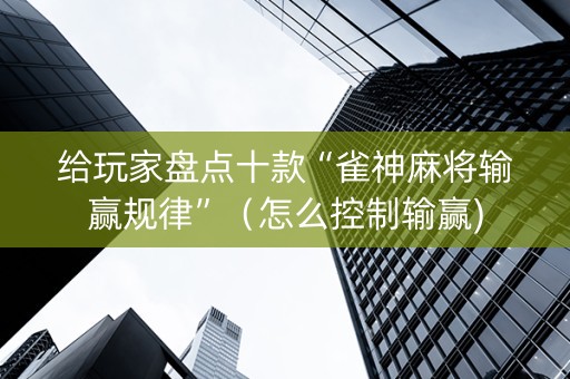 给玩家盘点十款“雀神麻将输赢规律”（怎么控制输赢)
