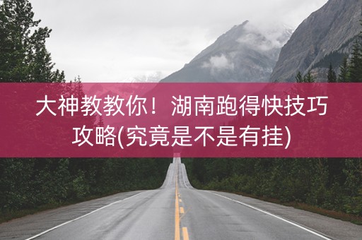 大神教教你！湖南跑得快技巧攻略(究竟是不是有挂)