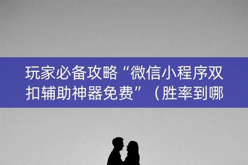 玩家必备攻略“微信小程序双扣辅助神器免费”（胜率到哪调)