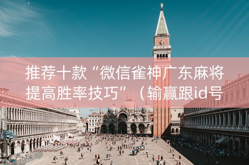 推荐十款“微信雀神广东麻将提高胜率技巧”（输赢跟id号有关系吗)