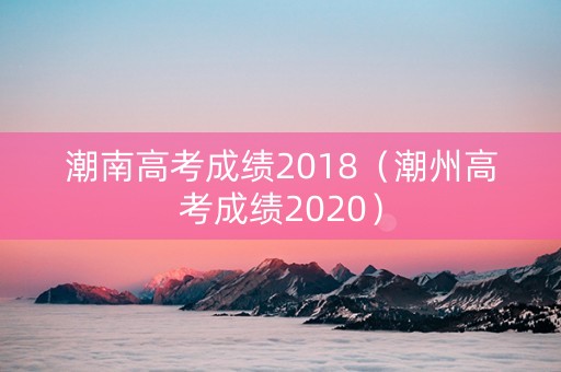 潮南高考成绩2018（潮州高考成绩2020）