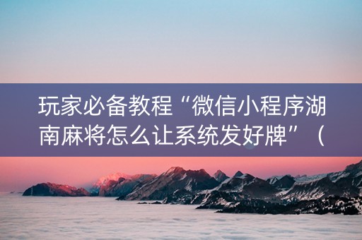 玩家必备教程“微信小程序湖南麻将怎么让系统发好牌”（必赢神器)