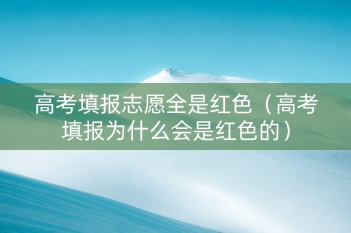 高考填报志愿全是红色（高考填报为什么会是红色的）