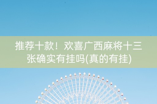 推荐十款！欢喜广西麻将十三张确实有挂吗(真的有挂)