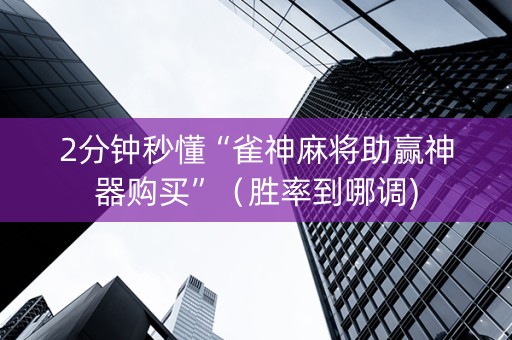 2分钟秒懂“雀神麻将助赢神器购买”（胜率到哪调)