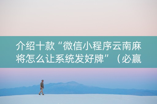 介绍十款“微信小程序云南麻将怎么让系统发好牌”（必赢神器辅助器)
