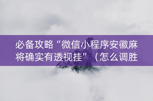 必备攻略“微信小程序安徽麻将确实有透视挂”（怎么调胜率)