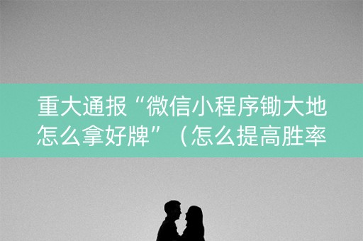 重大通报“微信小程序锄大地怎么拿好牌”（怎么提高胜率)