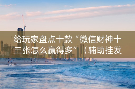 给玩家盘点十款“微信财神十三张怎么赢得多”（辅助挂发牌规律)