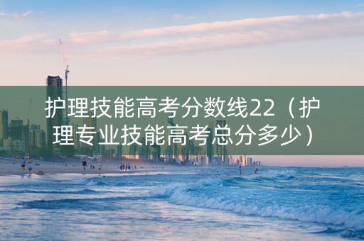 护理技能高考分数线22（护理专业技能高考总分多少）