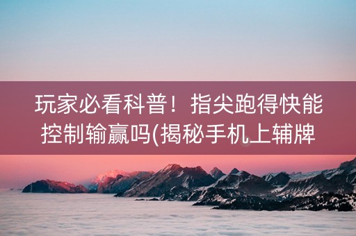 玩家必看科普！指尖跑得快能控制输赢吗(揭秘手机上辅牌器)
