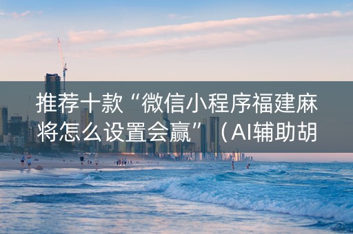 推荐十款“微信小程序福建麻将怎么设置会赢”（AI辅助胡牌规则)