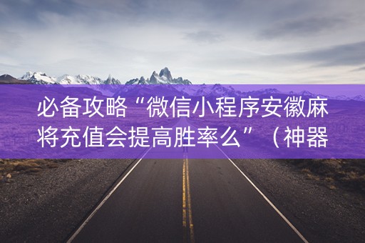必备攻略“微信小程序安徽麻将充值会提高胜率么”（神器最新免费)