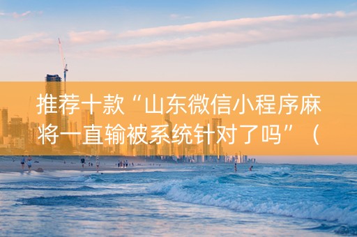 推荐十款“山东微信小程序麻将一直输被系统针对了吗”（必赢神器辅助器)