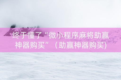 终于懂了“微小程序麻将助赢神器购买”（助赢神器购买)
