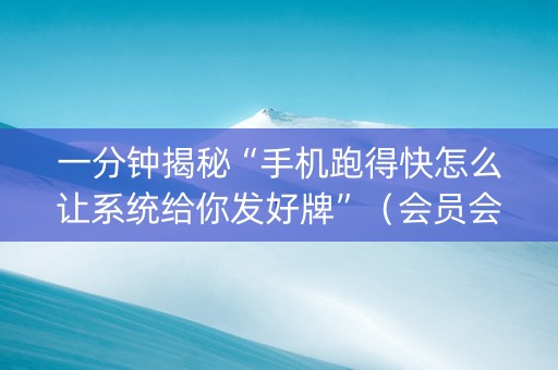 一分钟揭秘“手机跑得快怎么让系统给你发好牌”（会员会提高胜率吗)