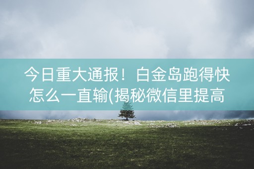 今日重大通报！白金岛跑得快怎么一直输(揭秘微信里提高胜率)