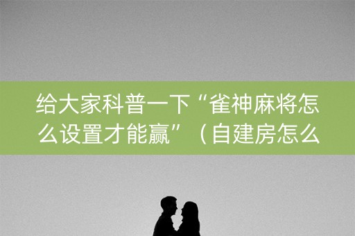 给大家科普一下“雀神麻将怎么设置才能赢”（自建房怎么拿好牌)