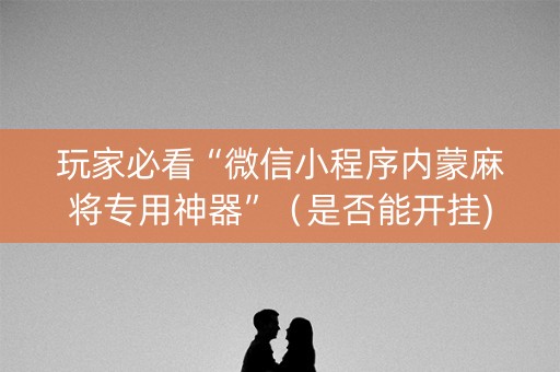 玩家必看“微信小程序内蒙麻将专用神器”（是否能开挂)