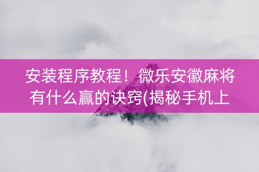 安装程序教程！微乐安徽麻将有什么赢的诀窍(揭秘手机上输赢规律)