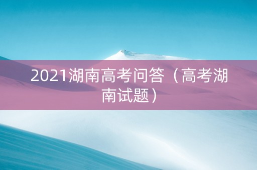 2021湖南高考问答（高考湖南试题）
