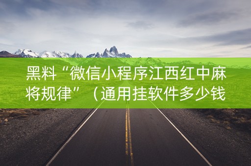 黑料“微信小程序江西红中麻将规律”（通用挂软件多少钱)