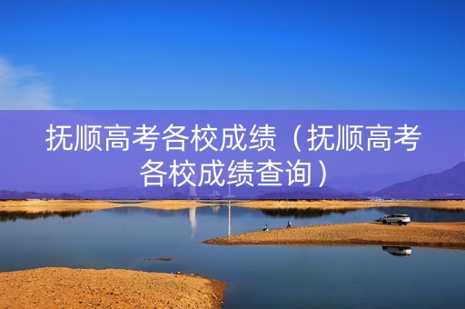 抚顺高考各校成绩（抚顺高考各校成绩查询）