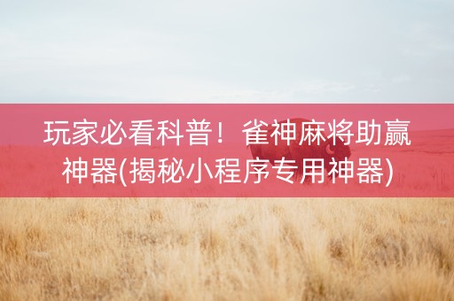 玩家必看科普！雀神麻将助赢神器(揭秘小程序专用神器)