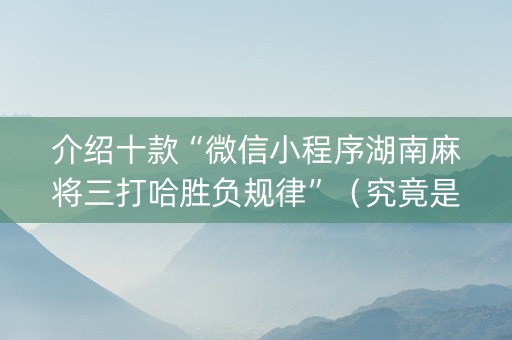 介绍十款“微信小程序湖南麻将三打哈胜负规律”（究竟是不是有挂)
