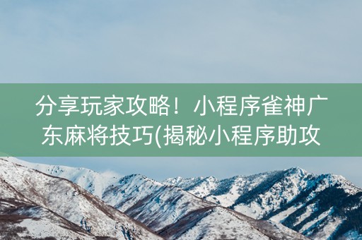 分享玩家攻略！小程序雀神广东麻将技巧(揭秘小程序助攻神器)