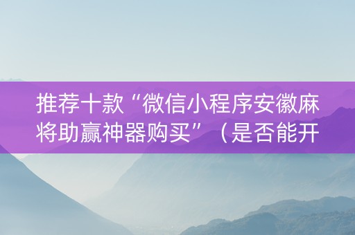 推荐十款“微信小程序安徽麻将助赢神器购买”（是否能开挂)