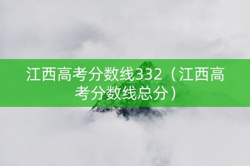 江西高考分数线332（江西高考分数线总分）